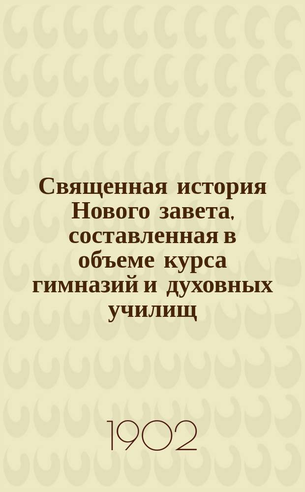 Священная история Нового завета, составленная в объеме курса гимназий и духовных училищ : С 20 рис. и прил. карты Палестины