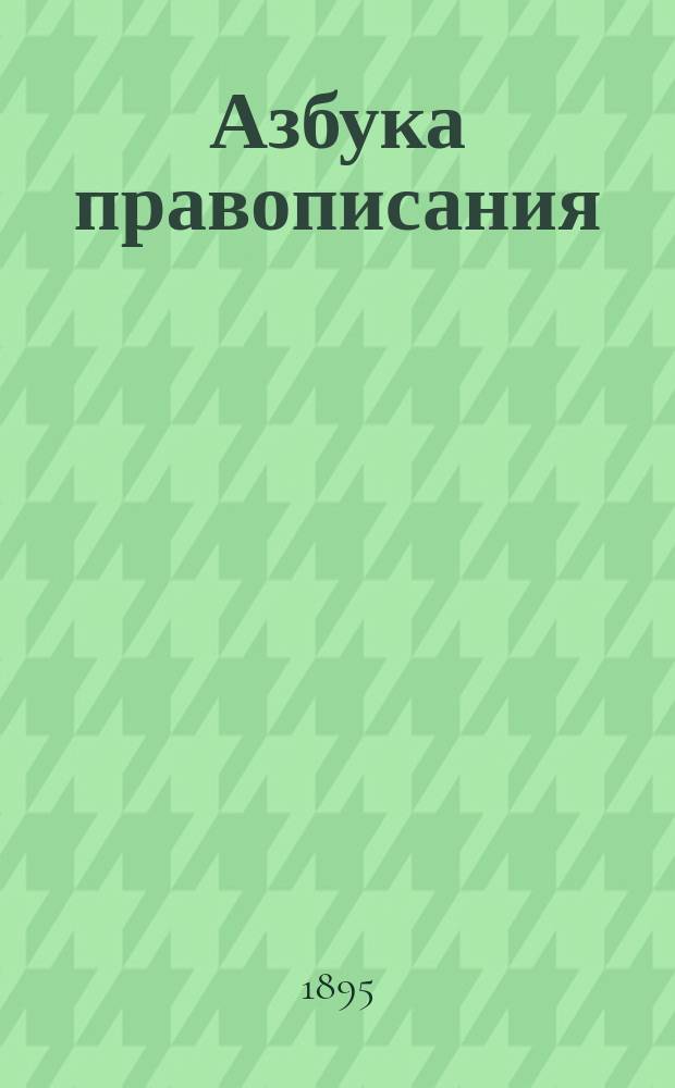 Азбука правописания : Предназначается для нач. училищ и первого класса гимназий и прогимназий