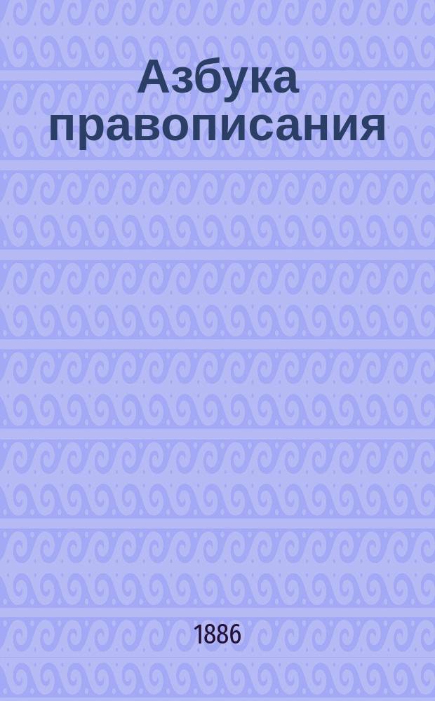 Азбука правописания : Предназначается для нач. училищ и первого класса гимназий и прогимназий