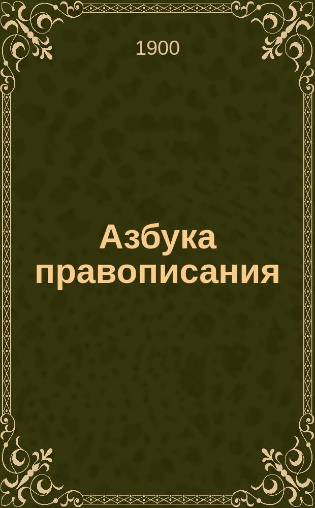 Азбука правописания : Предназначается для нач. училищ и первого класса гимназий и прогимназий