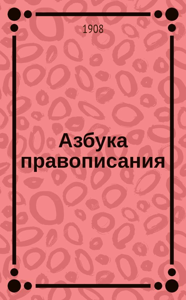 Азбука правописания : Предназначается для нач. училищ и первого класса гимназий и прогимназий