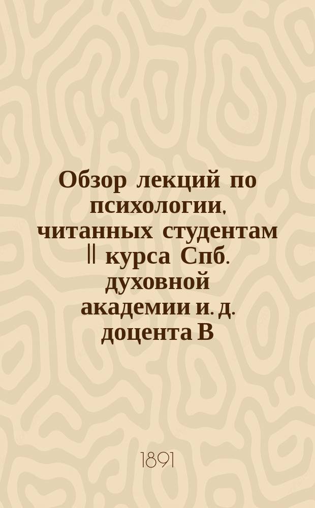 Обзор лекций по психологии, читанных студентам II курса Спб. духовной академии и. д. доцента В.С. Серебрениковым в 1890-91 учебном году