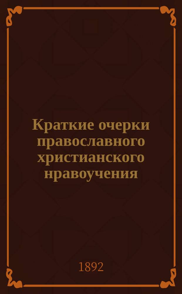 Краткие очерки православного христианского нравоучения : Опыт повторения 3-й ч. катихизиса применительно к прогр. 8 кл. гимназий