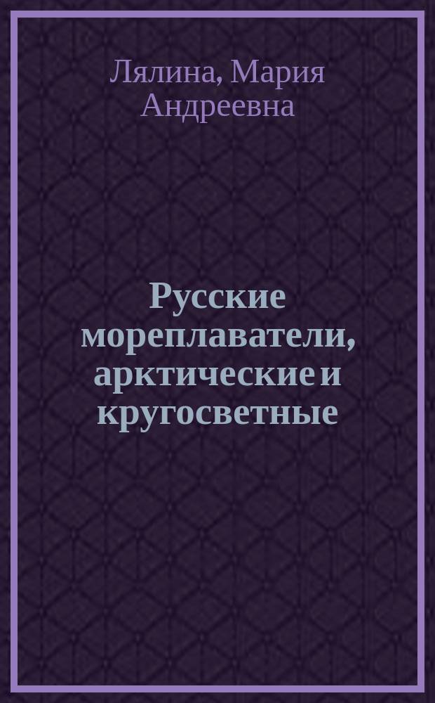 Русские мореплаватели, арктические и кругосветные : Путешествия: В. Беринга, Г. Сарычева, Ф.П. ф.-Врангеля и др. : Обраб. по подл. их соч. М.А. Лялиной