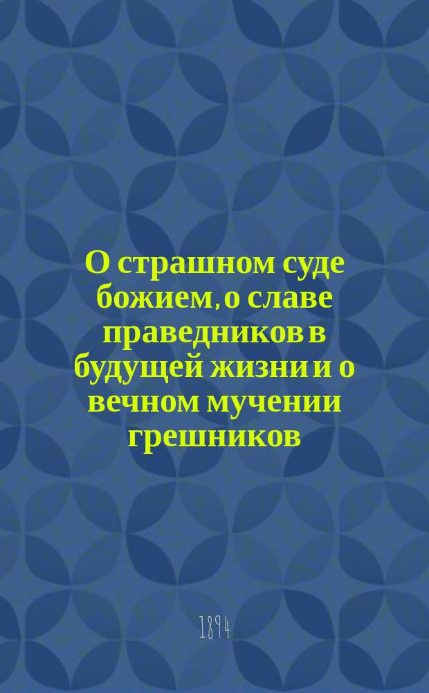 О страшном суде божием, о славе праведников в будущей жизни и о вечном мучении грешников : Заимствовано из поучений св. Иоанна Златоустого, св. Ефрема Сирина, из соч. иером. Стефана и др. душеполез. кн