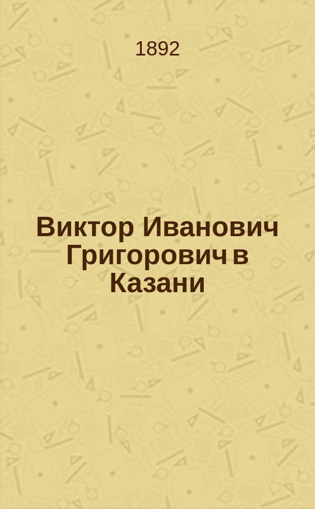 Виктор Иванович Григорович в Казани : Библиогр. очерк