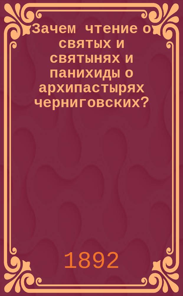 Зачем чтение о святых и святынях и панихиды о архипастырях черниговских? : Вступит. слово в пользу голодающих на ю. в. России и Братства св. Михаила кн. Черниговского