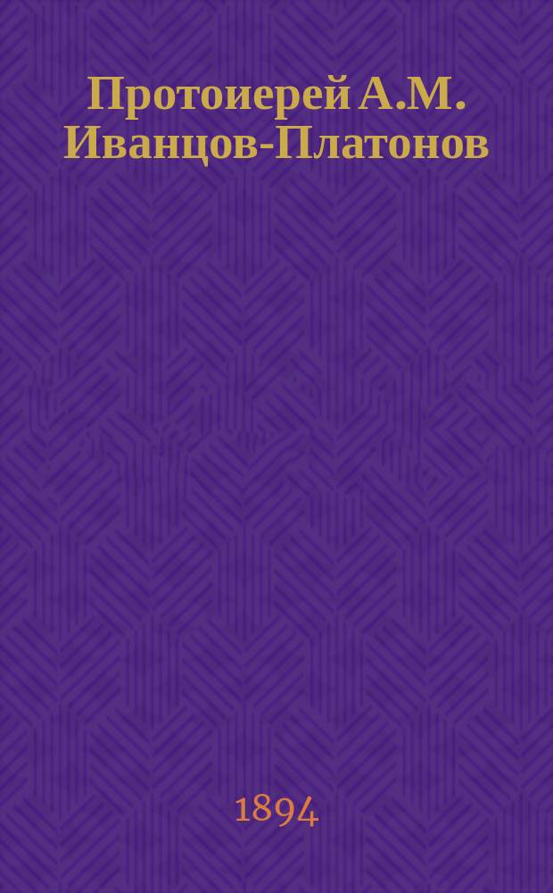 Протоиерей А.М. Иванцов-Платонов († 12 нояб. 1894 г.) : Почетный член Московской духовной академии