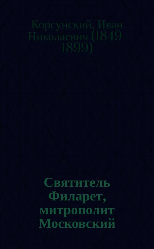 Святитель Филарет, митрополит Московский : Его жизнь и деятельность на Моск. каф. по его проповедям в связи с событиями и обстоятельствами того времени 1821-1867 гг.