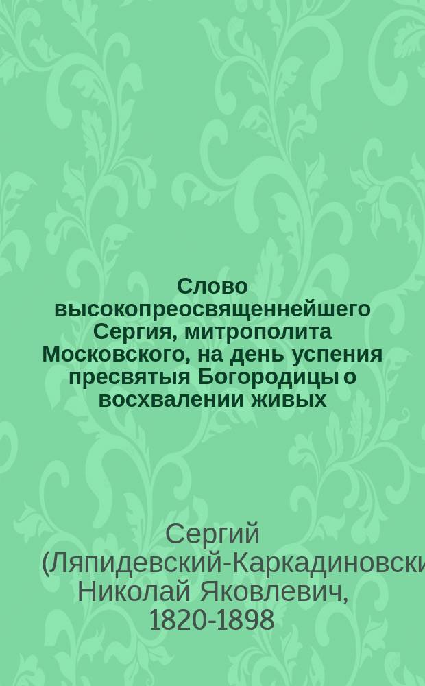 Слово высокопреосвященнейшего Сергия, митрополита Московского, на день успения пресвятыя Богородицы о восхвалении живых : (С присоединением "Сообщения")