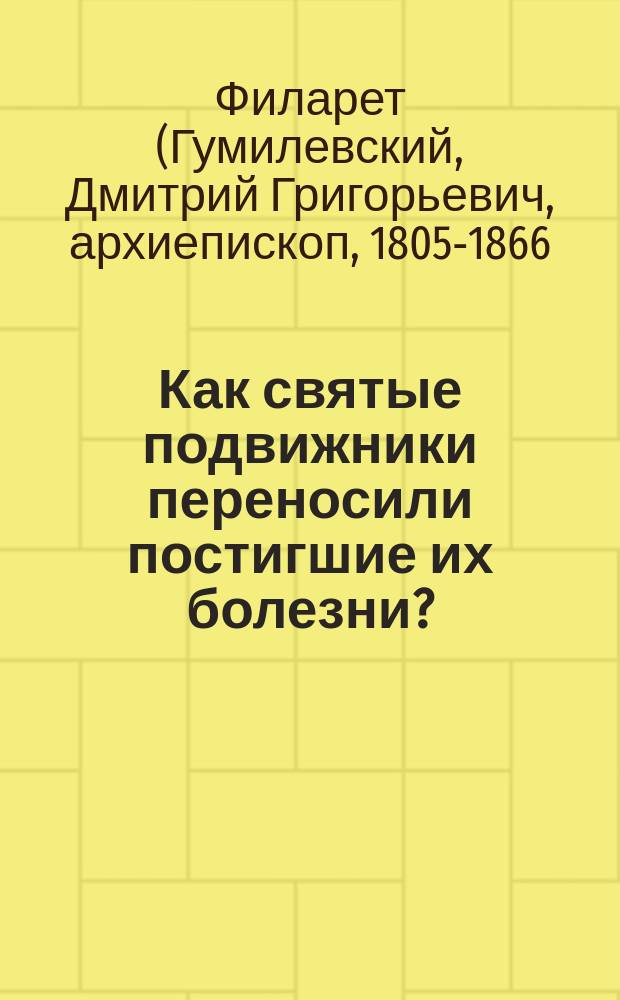 Как святые подвижники переносили постигшие их болезни? : Отр. из "Рус. святые" Филар. Черн. Сколь важно и богоугодно служение больным : [Отр. из] "Уроки и примеры христианской надежды" свящ. Г. Дьяченко