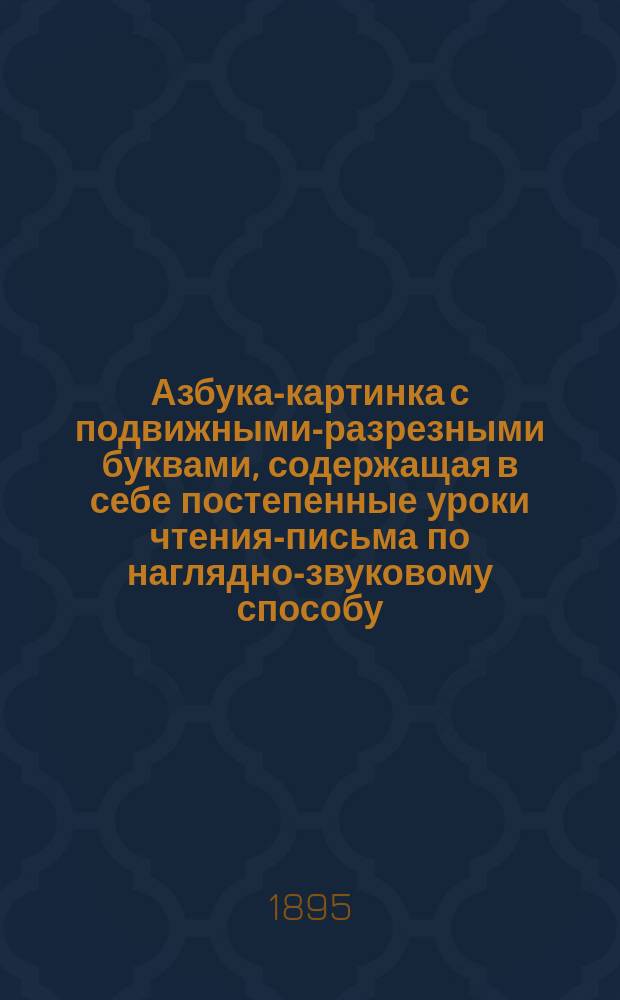 Азбука-картинка с подвижными-разрезными буквами, содержащая в себе постепенные уроки чтения-письма по наглядно-звуковому способу, первое чтение после азбуки и церковно-славянскую азбуку