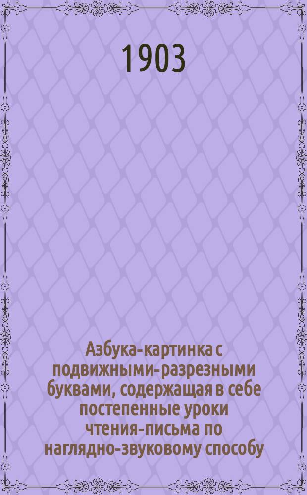 Азбука-картинка с подвижными-разрезными буквами, содержащая в себе постепенные уроки чтения-письма по наглядно-звуковому способу, первое чтение после азбуки и церковно-славянскую азбуку