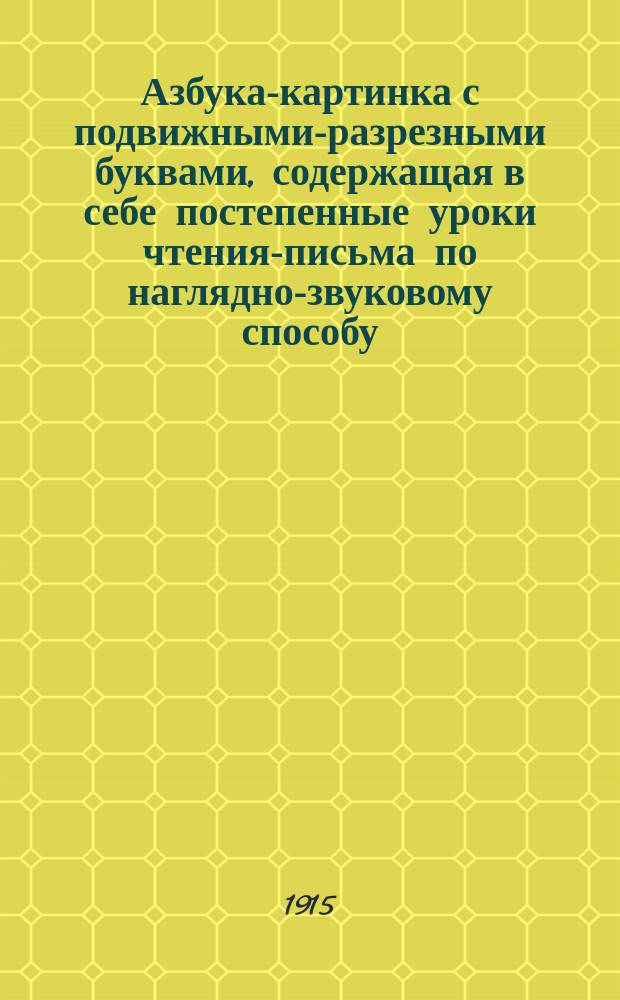 Азбука-картинка с подвижными-разрезными буквами, содержащая в себе постепенные уроки чтения-письма по наглядно-звуковому способу, первое чтение после азбуки и церковно-славянскую азбуку : С новыми рис