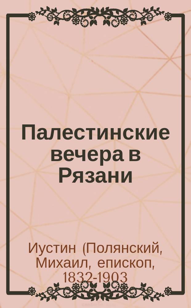 Палестинские вечера в Рязани : Чтения в пользу Имп. Палест. о-ва преосвящ. Иустина, еп. Рязанского и Зарайского, 1895 г