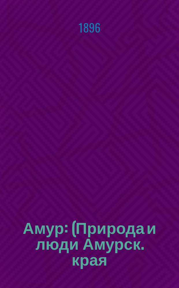 Амур : (Природа и люди Амурск. края) : (С 17 рис., 2 портр. и карт. Амура)