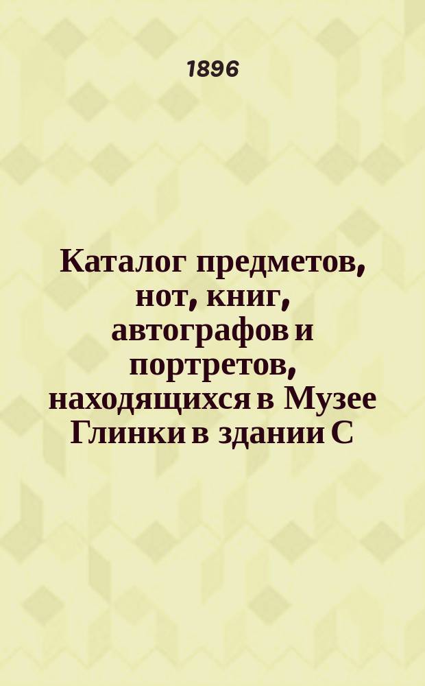 Каталог предметов, нот, книг, автографов и портретов, находящихся в Музее Глинки в здании С.-Петербургской консерватории