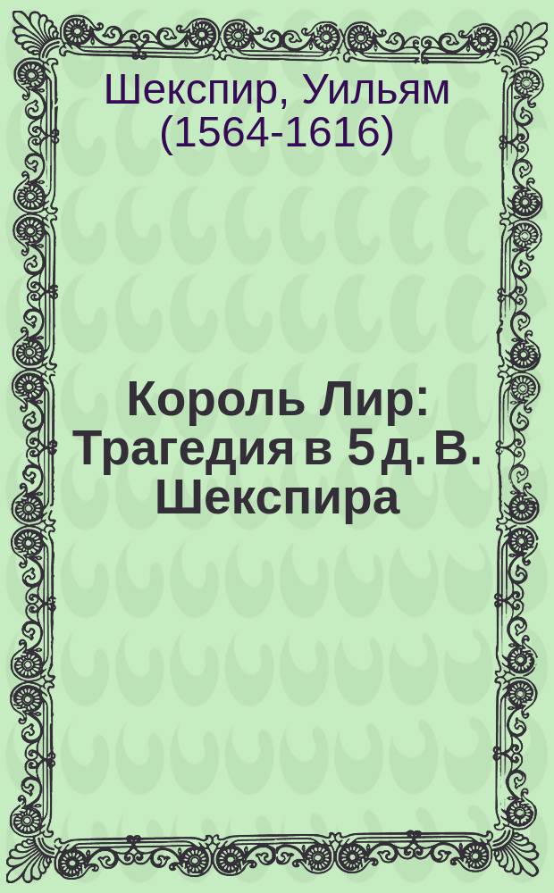 Король Лир : Трагедия в 5 д. В. Шекспира : Пересказ содерж. по сценам и роль короля Лира в пер. А.В. Дружинина