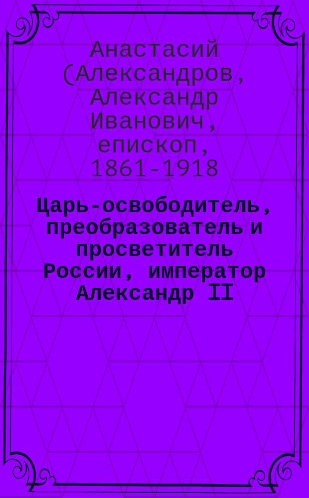 Царь-освободитель, преобразователь и просветитель России, император Александр II : Чтение проф. А.И. Александрова