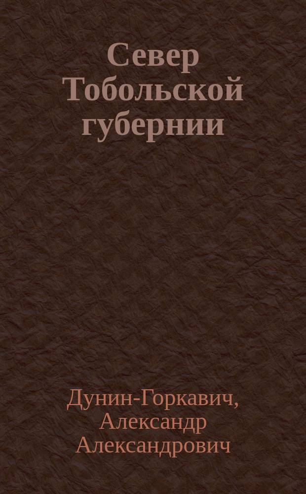 Север Тобольской губернии : Опыт описания страны, ее естеств. богатств и пром. деятельности ее населения