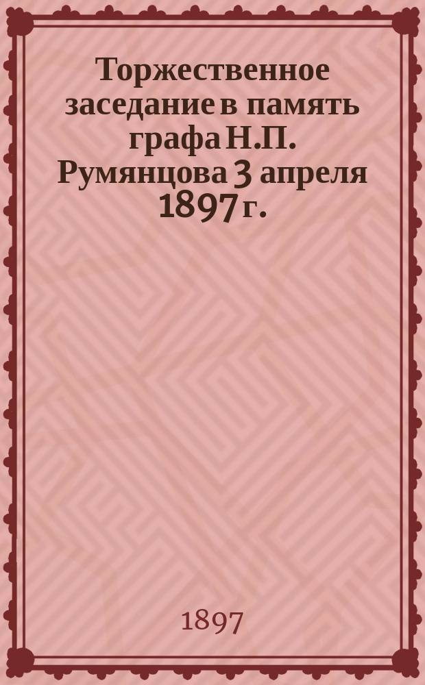 Торжественное заседание в память графа Н.П. Румянцова 3 апреля 1897 г.