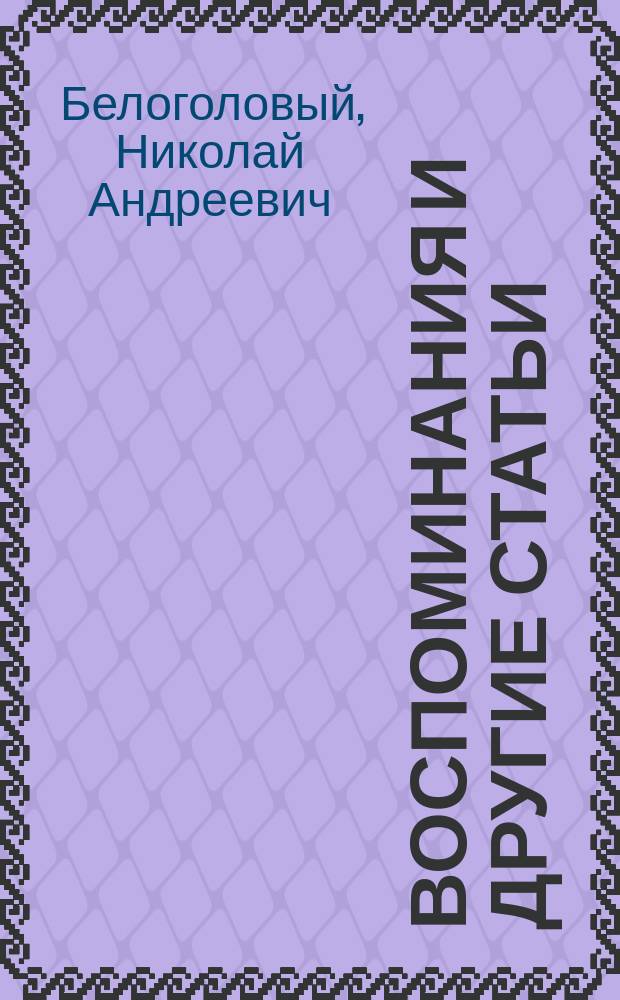 Воспоминания и другие статьи : В 3 портр. авт., портр. П.И. Борисова, А.П. Юшневского, А.В. Поджио, гр. М.Т. Лорис-Меликова, С.П. Боткина, М.Е. Салтыкова, видом могилы Н.А. Белоголового и биогр. очерком и воспомин. Г.А. Джаншиева и В.А. Крылова