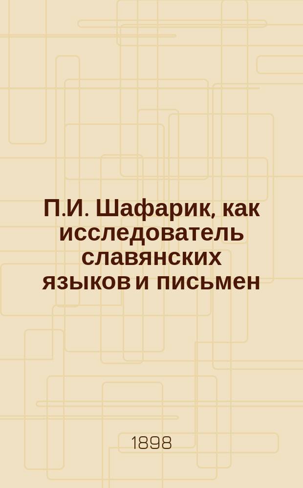 П.И. Шафарик, как исследователь славянских языков и письмен : Чит. 7 ноября 1895 г., в заседании Славянской комис., посвященном памяти Шафарика, по случаю столетней годовщины его рождения