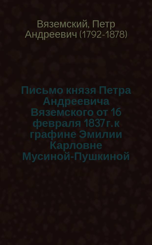 Письмо князя Петра Андреевича Вяземского от 16 февраля 1837 г. к графине Эмилии Карловне Мусиной-Пушкиной : сообщено в Ярославле, 14 ноября 1898 года, в торжественном заседании Ярославской ученой архивной комиссии, в день завершившегося десятилетия со времени открытия ее деятельности