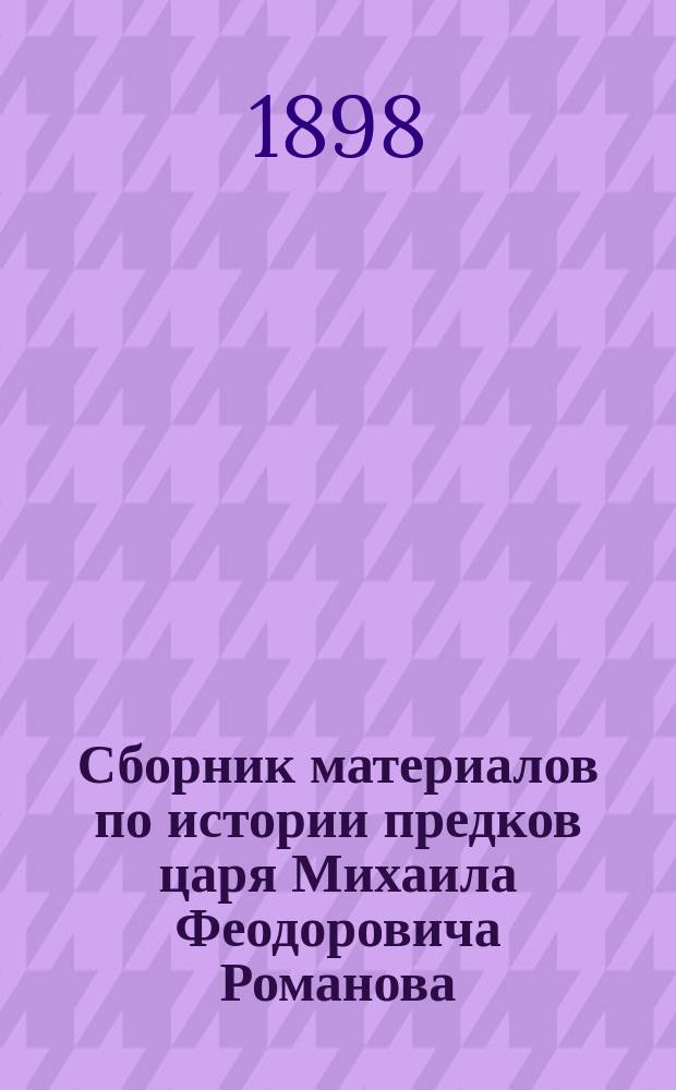Сборник материалов по истории предков царя Михаила Феодоровича Романова : Генеал. и ист. материал по печ. источникам, собр. Н.Н. Селифонтовым. Ч. 1-2