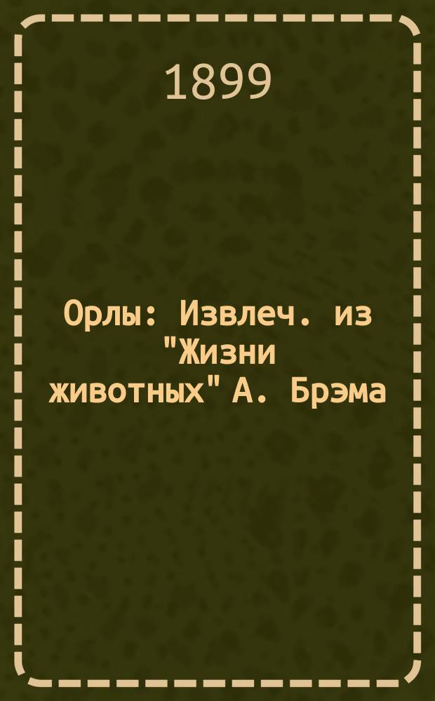 ...Орлы : Извлеч. из "Жизни животных" А. Брэма : Для нар. чтения