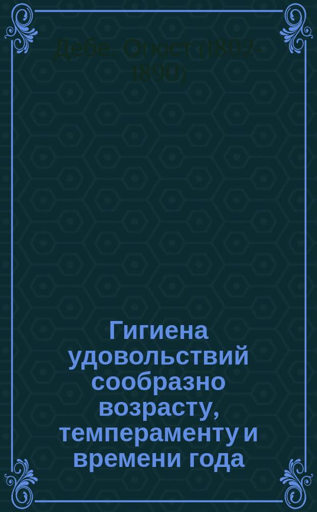 Гигиена удовольствий сообразно возрасту, темпераменту и времени года = (Hygiène des plaisirs, selon les âges, les temperaments et les saisons) : Пер. с 12 фр. изд