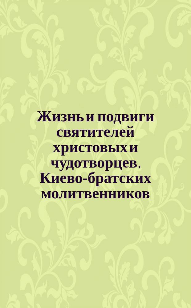 Жизнь и подвиги святителей христовых и чудотворцев, Киево-братских молитвенников, святых: Феодосия Полоницкого-Углицкого, архиепископа Черниговского, Димитрия Туптало, митрополита Ростовского, и Иннокентия Кульчицкого, епископа Иркутского : К приближающемуся трехсотлетию Киев. Богоявл. братства: Богоявл. училищ. монастыря и Богоявл. брат. шк. - Коллегии - Духов. акад