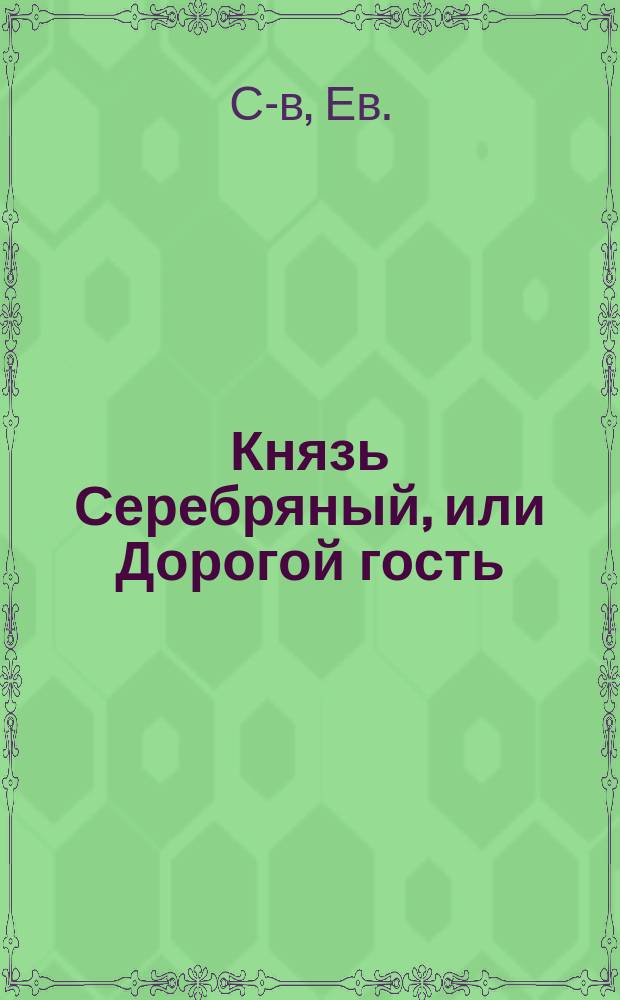 Князь Серебряный, или Дорогой гость : Ист. роман времен царя Иоанна Грозного : В 2-х ч. : (По А.К. Толстому)
