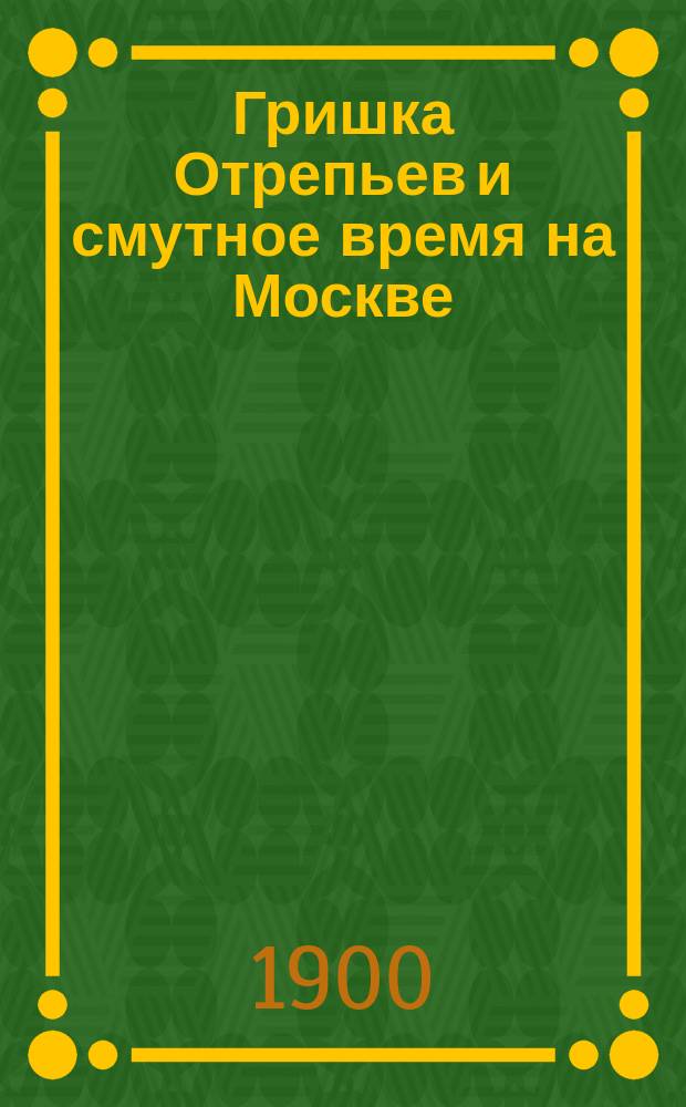 Гришка Отрепьев и смутное время на Москве : Нар. предания