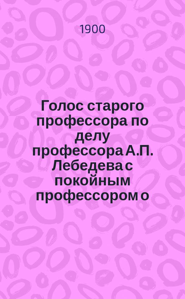 Голос старого профессора по делу профессора А.П. Лебедева с покойным профессором о. протоиереем А.М. Иванцовым-Платоновым : С прил. ст. "Из наблюдений старого профессора"