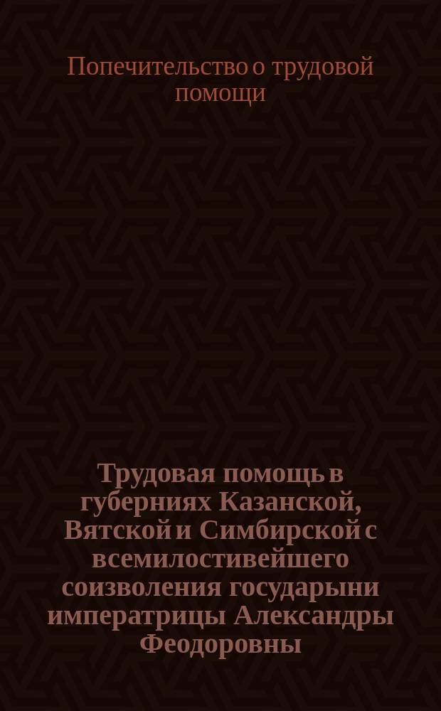 Трудовая помощь в губерниях Казанской, Вятской и Симбирской с всемилостивейшего соизволения государыни императрицы Александры Феодоровны, оказанная в 1899 году Попечительством о домах трудолюбия и работных домах : Отчет уполномоченного Галкина-Враского
