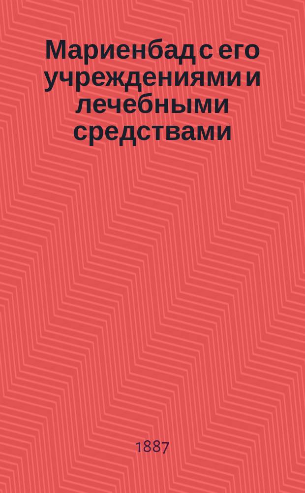 Мариенбад с его учреждениями и лечебными средствами : Врачеб. путеводитель по Мариенбаду, сост. д-ром К. ф. Гейдлер-Гейльборном, практ. врачем при Мариенбад. водах : Пер. с нем
