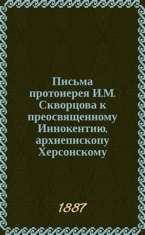 Письма протоиерея И.М. Скворцова к преосвященному Иннокентию, архиепископу Херсонскому
