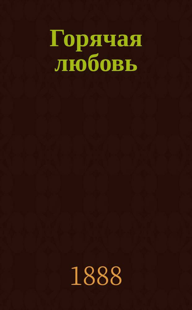 ... Горячая любовь: (Орлы в курятнике): Роман; Сам виноват: (Из автобиогр. безхарактер. человека); Супружеская верность: (Шутка)