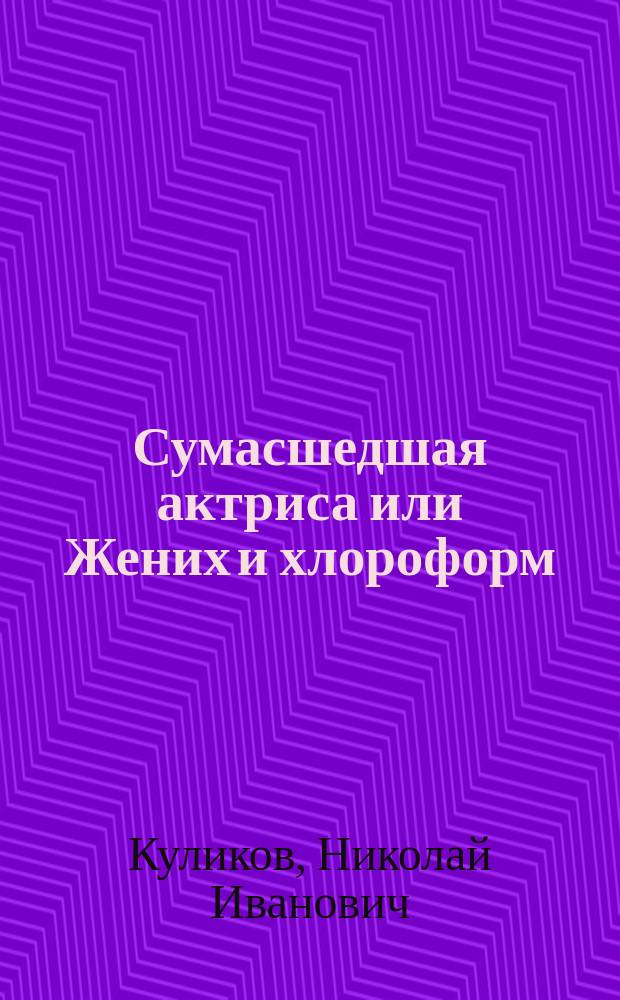 Сумасшедшая актриса или Жених и хлороформ : Водевиль в 1 д