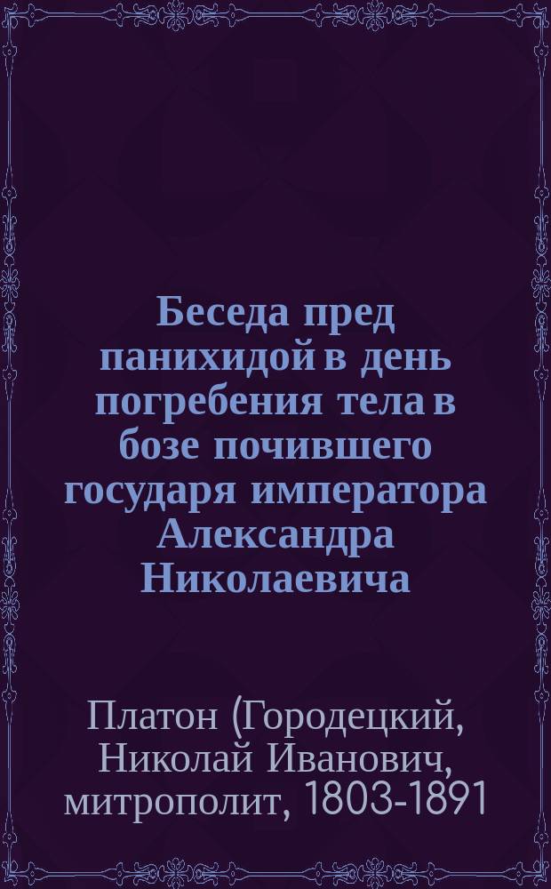 Беседа пред панихидой в день погребения тела в бозе почившего государя императора Александра Николаевича, о загробной участи сего благочестивейшего государя, сказанная высокопреосвященным Платоном, архиепископом Херсонским