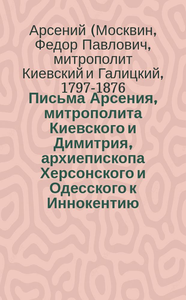 Письма Арсения, митрополита Киевского и Димитрия, архиепископа Херсонского и Одесского к Иннокентию, архиепископу Херсонскому и Таврическому