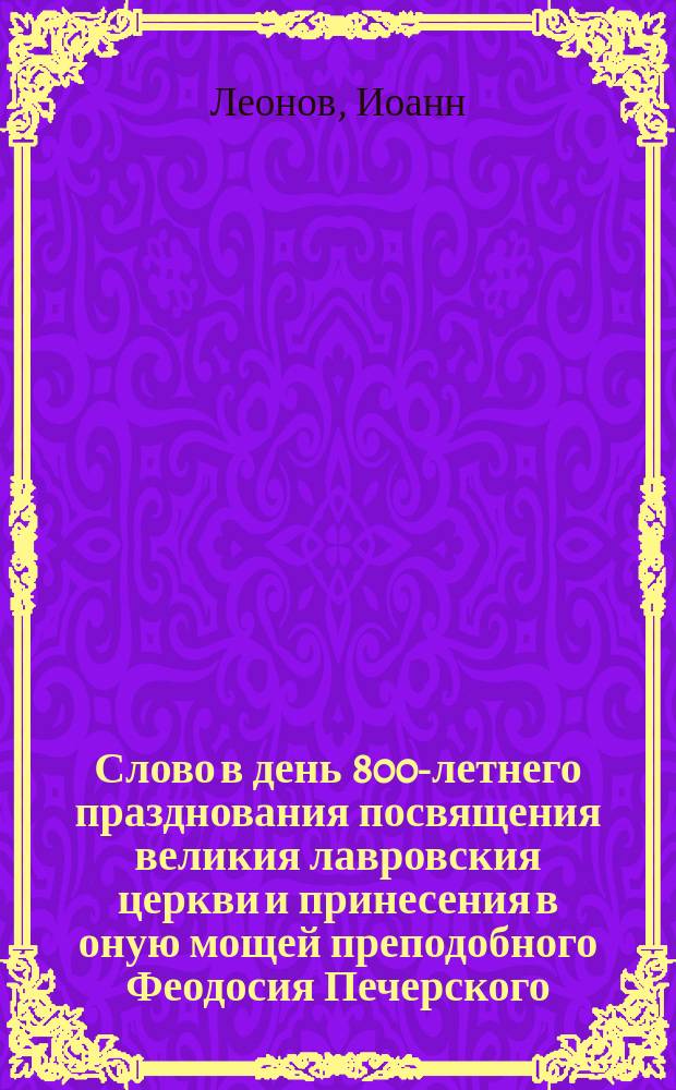 Слово в день 800-летнего празднования посвящения великия лавровския церкви и принесения в оную мощей преподобного Феодосия Печерского, говоренное 14-го августа 1889 года, при служении... митрополита Платона