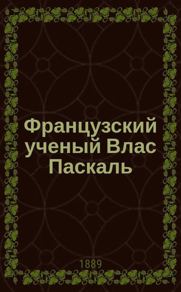 Французский ученый Влас Паскаль : Его жизнь и труды : В 2 ч