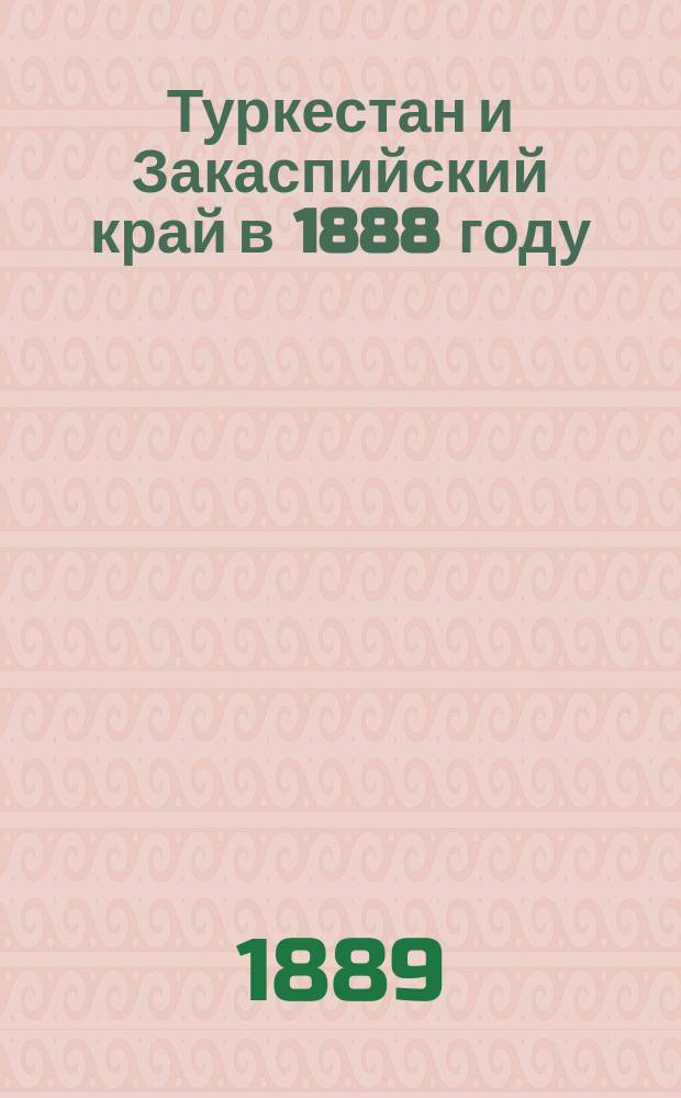 Туркестан и Закаспийский край в 1888 году : По путевым впечатлениям вице-пред. Рус. геогр. о-ва П.П. Семенова