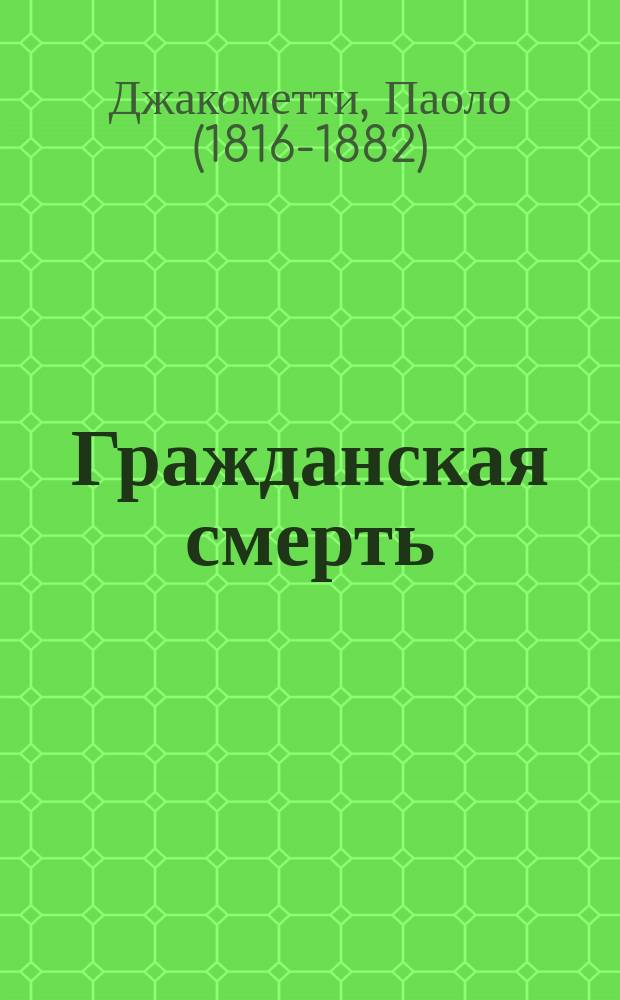 Гражданская смерть = (Morte civile) : Драма в 5 д. П. Джиакометти : Пер. с итал