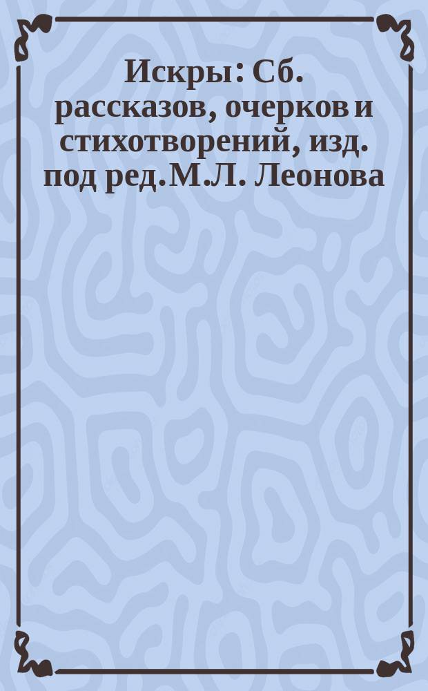 Искры : Сб. рассказов, очерков и стихотворений, изд. под ред. М.Л. Леонова