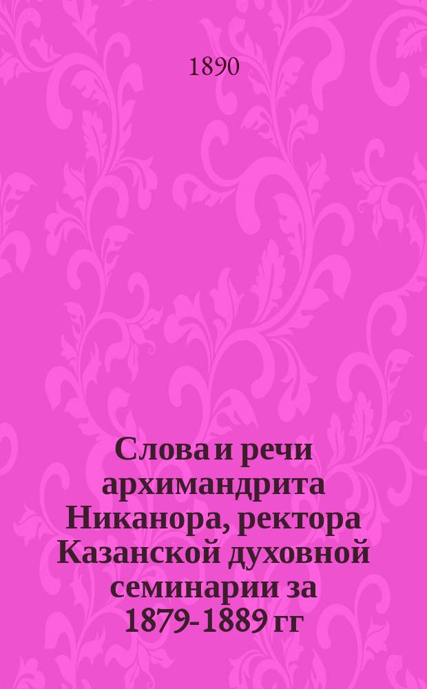 Слова и речи архимандрита Никанора, ректора Казанской духовной семинарии за 1879-1889 гг.