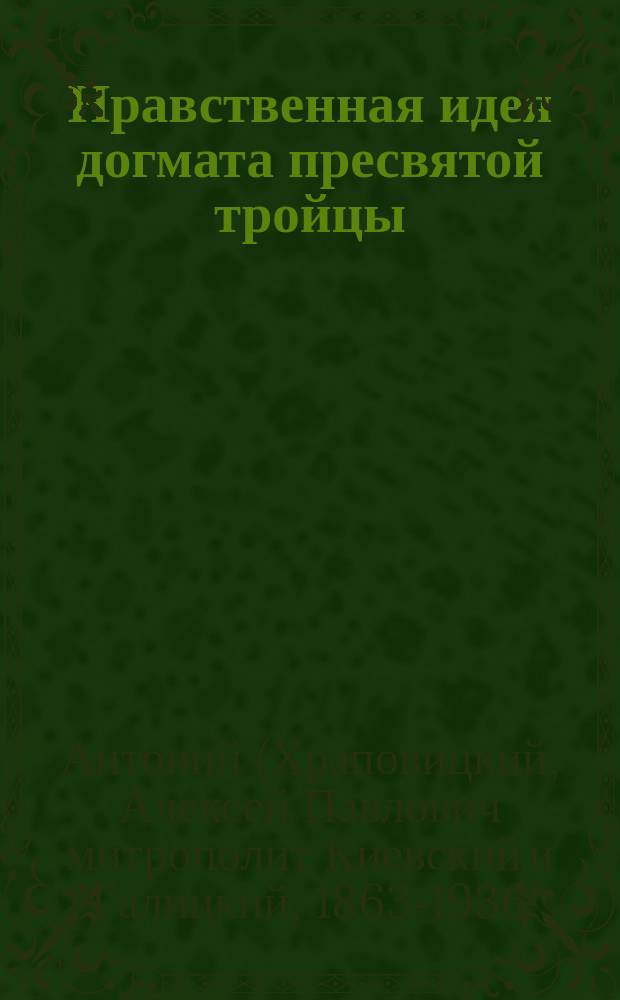 Нравственная идея догмата пресвятой тройцы : Речь, чит. 26 сент. 1892 г. в Моск. духов. акад. во время празднования 500-летия со дня блаж. кончины преп. Сергия