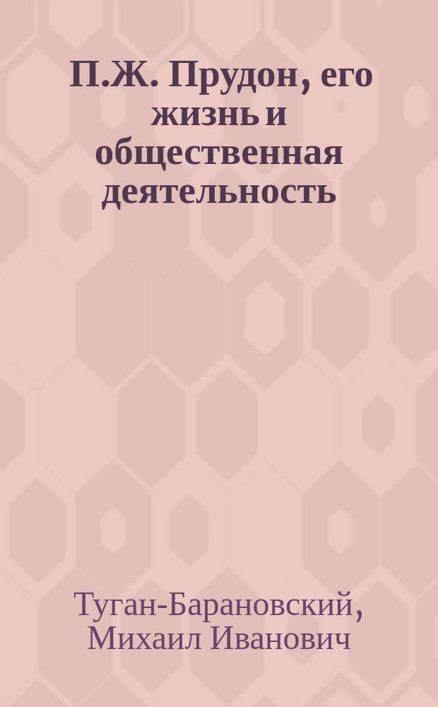 ... П.Ж. Прудон, его жизнь и общественная деятельность : Биогр. очерк М. Туган-Барановского : С портр. Прудона, грав. в Лейпциге Геданом